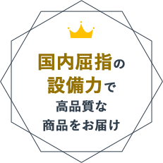 国内屈指の設備力で高品質な商品をお届け